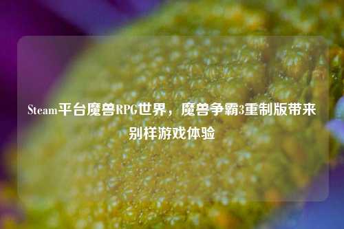 Steam平台魔兽RPG世界，魔兽争霸3重制版带来别样游戏体验