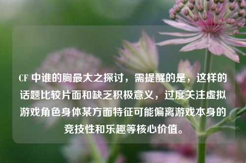 CF 中谁的胸最大之探讨,需提醒的是,这样的话题比较片面和缺乏积极意义,过度关注虚拟游戏角色身体某方面特征可能偏离游戏本身的竞技性和乐趣等核心价值。