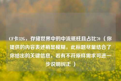 CF卡32G,存储世界中的中流砥柱且占比70 (你提供的内容表述稍显模糊,此标题尽量结合了你给出的关键信息,若有不符原样需求可进一步说明纠正 )