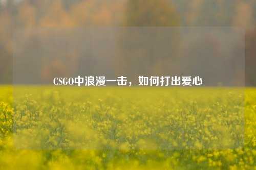 CSGO中浪漫一击,如何打出爱心