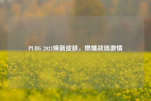 PUBG 2021焕新皮肤,燃爆战场激情