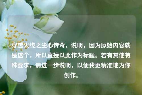 穿越火线之尘心传奇,说明,因为原始内容就是这个,所以直接以此作为标题。若有其他特殊要求,请进一步说明,以便我更精准地为你创作。