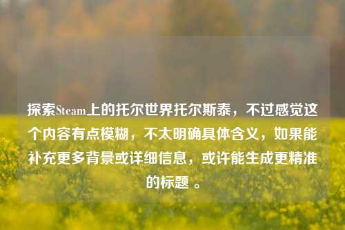 探索Steam上的托尔世界托尔斯泰,不过感觉这个内容有点模糊,不太明确具体含义,如果能补充更多背景或详细信息,或许能生成更精准的标题 。