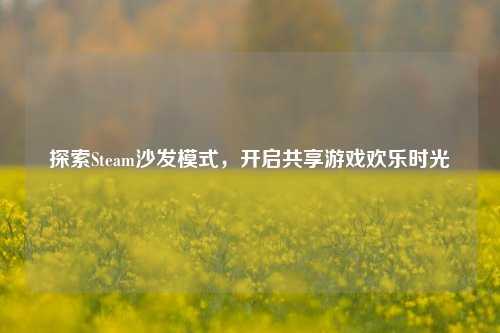 探索Steam沙发模式，开启共享游戏欢乐时光