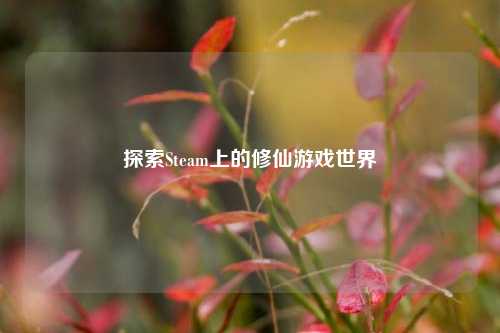 探索Steam上的修仙游戏世界