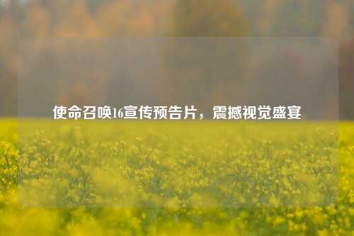 使命召唤16宣传预告片,震撼视觉盛宴