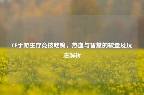 CF手游生存竞技吃鸡，热血与智慧的较量及玩法解析