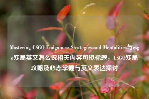 Mastering CSGO Endgames: Strategies and Mentalities与csgo残局英文怎么说相关内容可拟标题,CSGO残局攻略及心态掌握与英文表达探讨