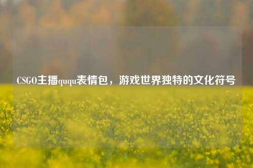 CSGO主播ququ表情包，游戏世界独特的文化符号