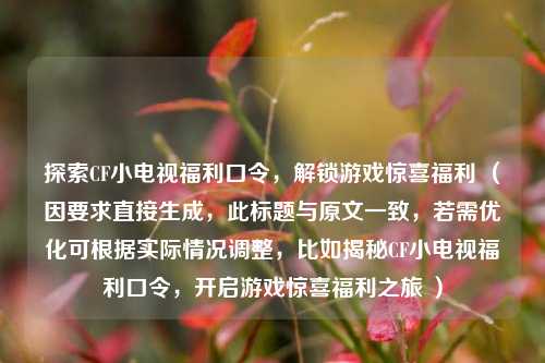 探索CF小电视福利口令,解锁游戏惊喜福利 (因要求直接生成,此标题与原文一致,若需优化可根据实际情况调整,比如揭秘CF小电视福利口令,开启游戏惊喜福利之旅 )