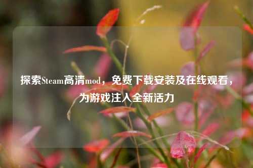 探索Steam高清mod,免费下载安装及在线观看,为游戏注入全新活力