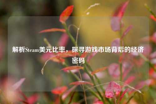 解析Steam美元比率，探寻游戏市场背后的经济密码