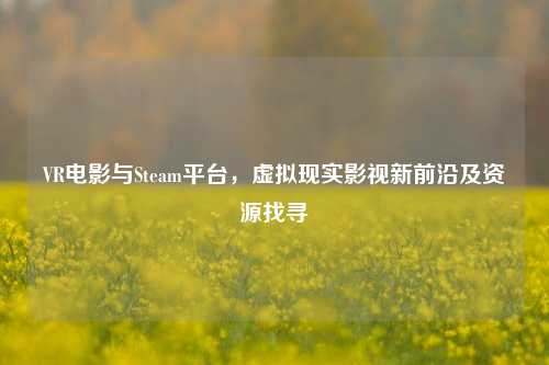 VR电影与Steam平台，虚拟现实影视新前沿及资源找寻