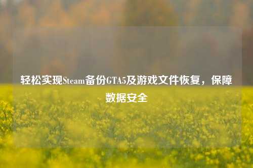 轻松实现Steam备份GTA5及游戏文件恢复,保障数据安全