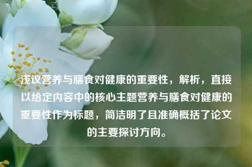 浅议营养与膳食对健康的重要性,解析,直接以给定内容中的核心主题营养与膳食对健康的重要性作为标题,简洁明了且准确概括了论文的主要探讨方向。