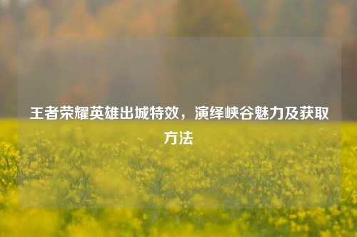 王者荣耀英雄出城特效，演绎峡谷魅力及获取方法