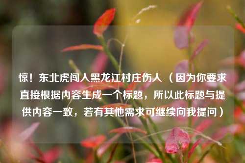 惊！东北虎闯入黑龙江村庄伤人 （因为你要求直接根据内容生成一个标题，所以此标题与提供内容一致，若有其他需求可继续向我提问）