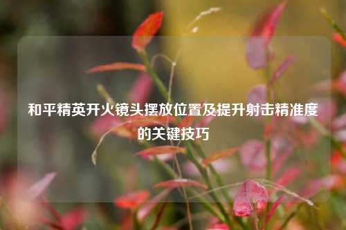 和平精英开火镜头摆放位置及提升射击精准度的关键技巧