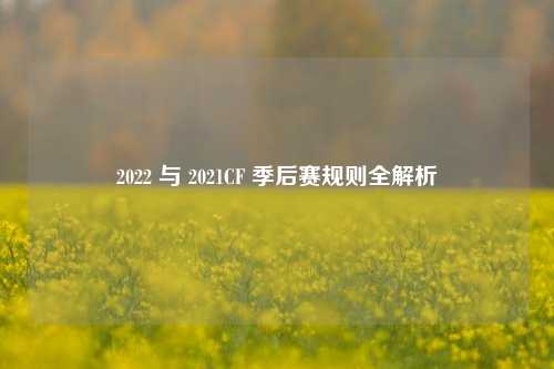 2022 与 2021CF 季后赛规则全解析
