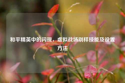 和平精英中的闪现,虚拟战场别样技能及设置方法