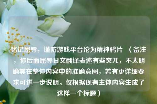 铭记屈辱,谨防游戏平台沦为精神鸦片 (备注,你后面屈辱日文翻译表述有些突兀,不太明确其在整体内容中的准确意图,若有更详细要求可进一步说明。仅根据现有主体内容生成了这样一个标题)