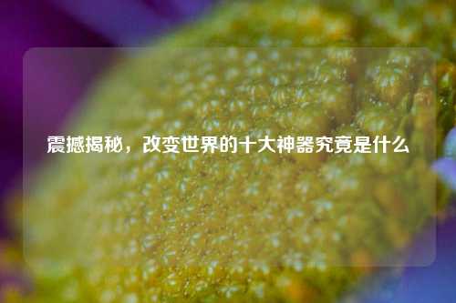 震撼揭秘，改变世界的十大神器究竟是什么
