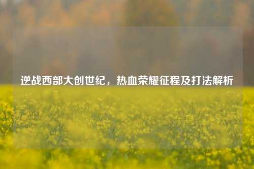 逆战西部大创世纪，热血荣耀征程及打法解析