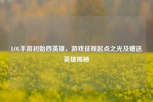 LOL手游初始四英雄,游戏征程起点之光及赠送英雄揭秘