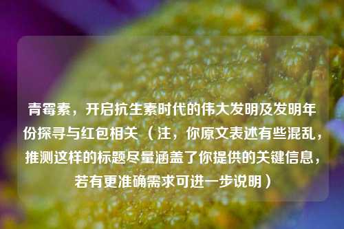 青霉素,开启抗生素时代的伟大发明及发明年份探寻与红包相关 (注,你原文表述有些混乱,推测这样的标题尽量涵盖了你提供的关键信息,若有更准确需求可进一步说明)