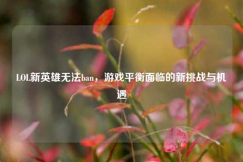 LOL新英雄无法ban，游戏平衡面临的新挑战与机遇