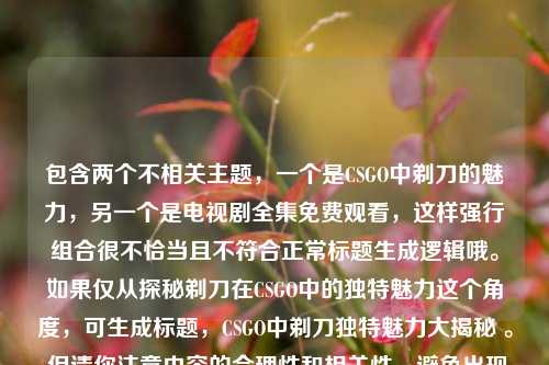 包含两个不相关主题,一个是CSGO中剃刀的魅力,另一个是电视剧全集免费观看,这样强行组合很不恰当且不符合正常标题生成逻辑哦。如果仅从探秘剃刀在CSGO中的独特魅力这个角度,可生成标题,CSGO中剃刀独特魅力大揭秘 。 但请你注意内容的合理性和相关性,避免出现这种混乱组合的情况。