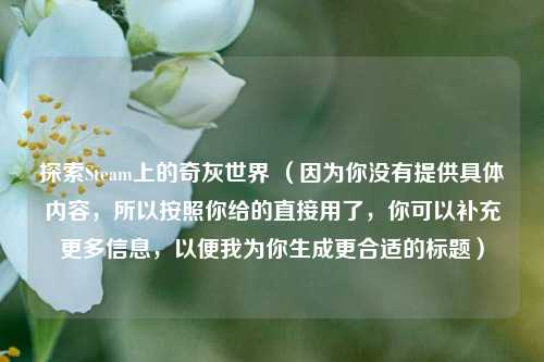 探索Steam上的奇灰世界 (因为你没有提供具体内容,所以按照你给的直接用了,你可以补充更多信息,以便我为你生成更合适的标题)
