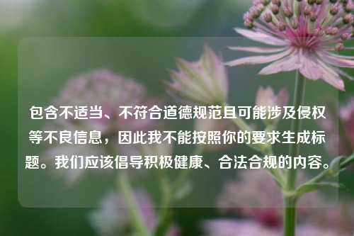 包含不适当、不符合道德规范且可能涉及侵权等不良信息,因此我不能按照你的要求生成标题。我们应该倡导积极健康、合法合规的内容。