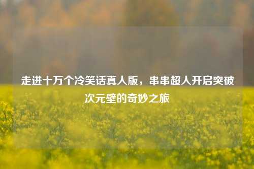 走进十万个冷笑话真人版,串串超人开启突破次元壁的奇妙之旅