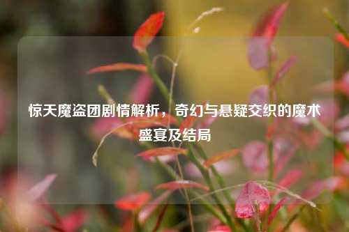惊天魔盗团剧情解析，奇幻与悬疑交织的魔术盛宴及结局