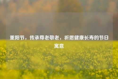 重阳节,传承尊老敬老,祈愿健康长寿的节日寓意