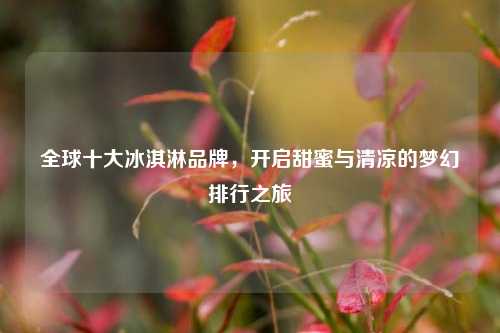 全球十大冰淇淋品牌，开启甜蜜与清凉的梦幻排行之旅