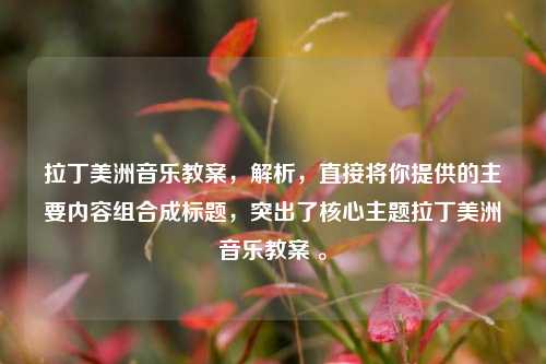 拉丁美洲音乐教案,解析,直接将你提供的主要内容组合成标题,突出了核心主题拉丁美洲音乐教案 。