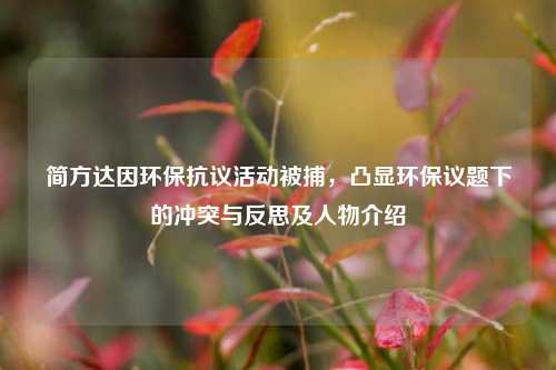简方达因环保抗议活动被捕，凸显环保议题下的冲突与反思及人物介绍