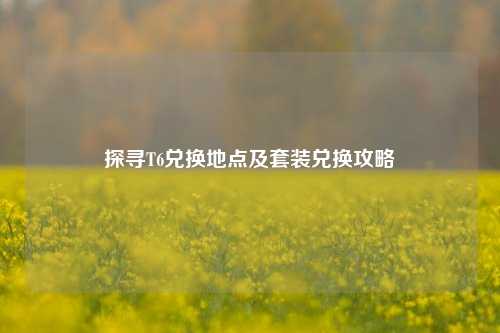 探寻T6兑换地点及套装兑换攻略