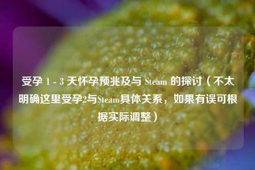 受孕 1 - 3 天怀孕预兆及与 Steam 的探讨(不太明确这里受孕2与Steam具体关系,如果有误可根据实际调整)