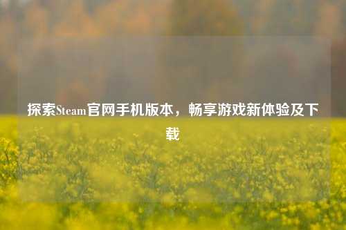 探索Steam官网手机版本,畅享游戏新体验及下载