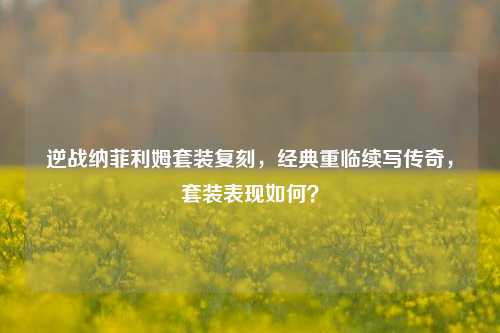 逆战纳菲利姆套装复刻，经典重临续写传奇，套装表现如何？