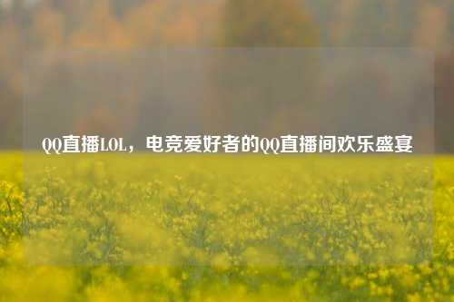 QQ直播LOL，电竞爱好者的QQ直播间欢乐盛宴
