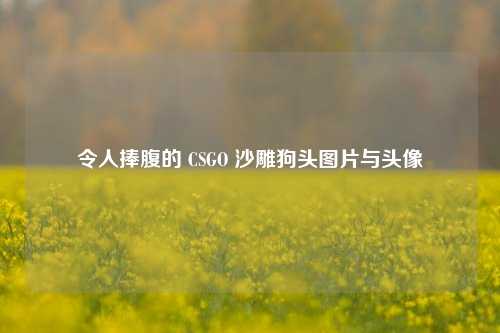 令人捧腹的 CSGO 沙雕狗头图片与头像