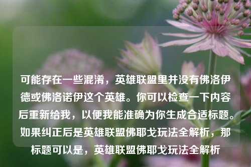 可能存在一些混淆,英雄联盟里并没有佛洛伊德或佛洛诺伊这个英雄。你可以检查一下内容后重新给我,以便我能准确为你生成合适标题。如果纠正后是英雄联盟佛耶戈玩法全解析,那标题可以是,英雄联盟佛耶戈玩法全解析