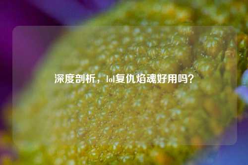 深度剖析,lol复仇焰魂好用吗?
