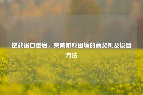 逆战窗口重启，突破游戏困境的新契机及设置方法