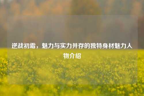 逆战初霜,魅力与实力并存的独特身材魅力人物介绍