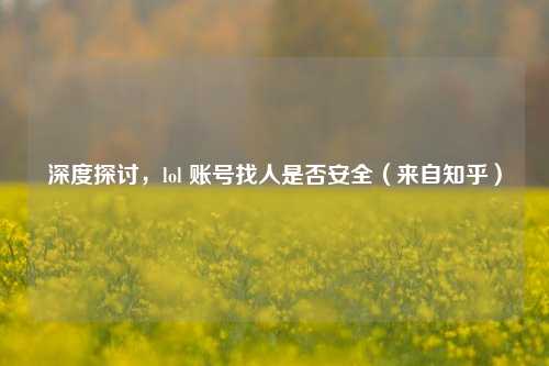 深度探讨，lol 账号找人是否安全（来自知乎）